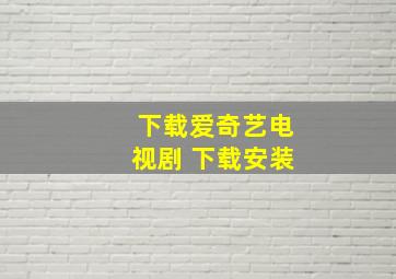 下载爱奇艺电视剧 下载安装